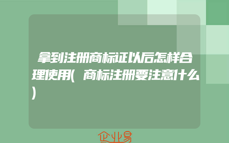 拿到注册商标证以后怎样合理使用(商标注册要注意什么)