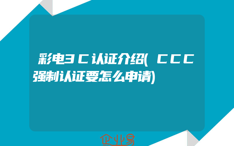 彩电3C认证介绍(CCC强制认证要怎么申请)