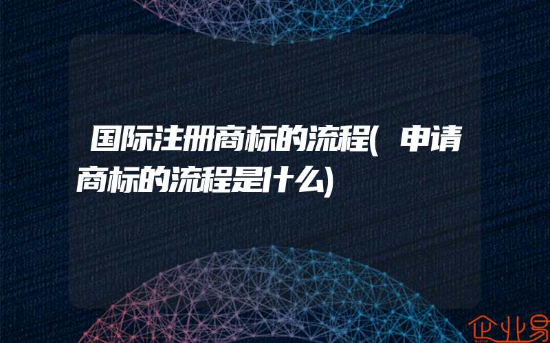 国际注册商标的流程(申请商标的流程是什么)