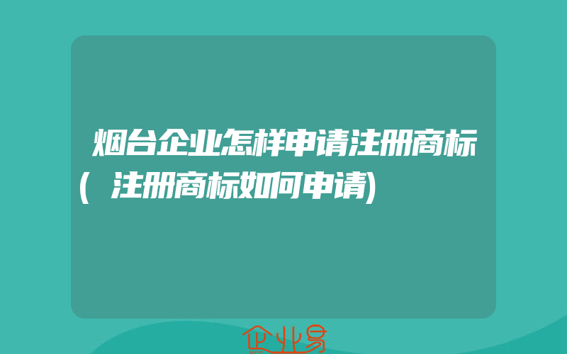 烟台企业怎样申请注册商标(注册商标如何申请)