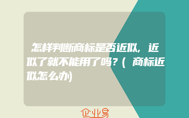 怎样判断商标是否近似,近似了就不能用了吗？(商标近似怎么办)