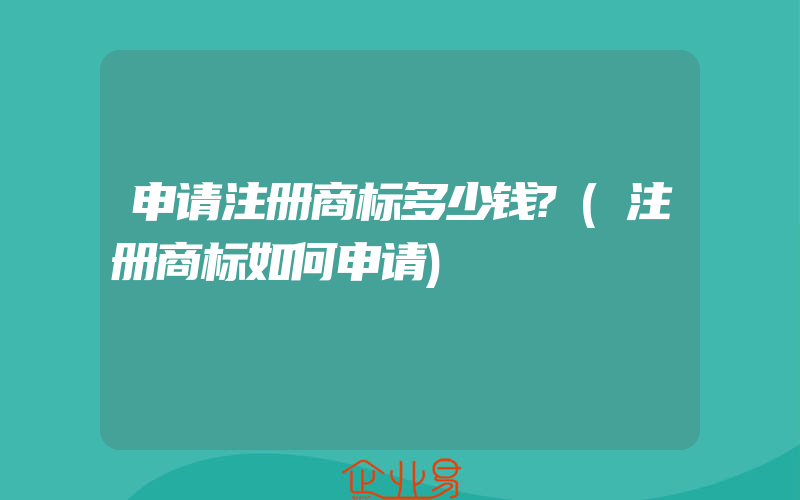 申请注册商标多少钱?(注册商标如何申请)