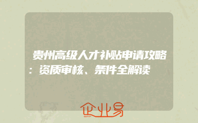 贵州高级人才补贴申请攻略：资质审核、条件全解读