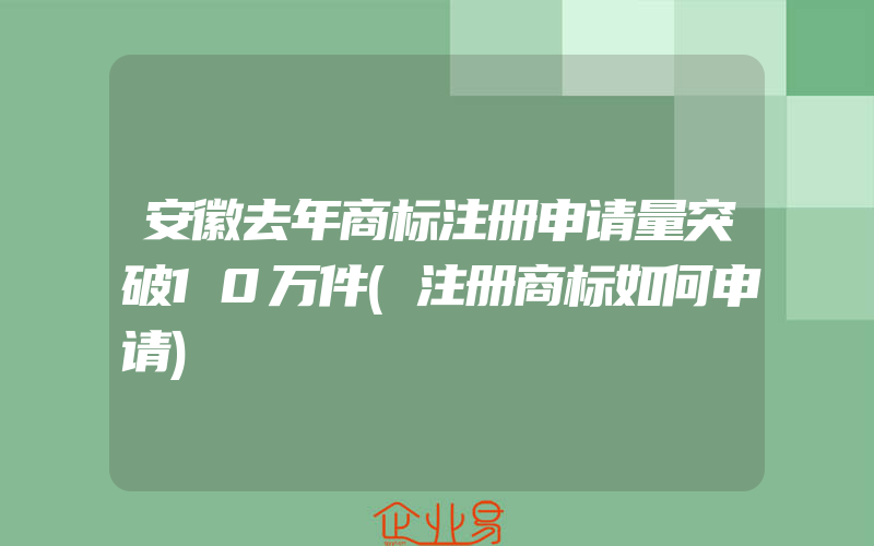 安徽去年商标注册申请量突破10万件(注册商标如何申请)