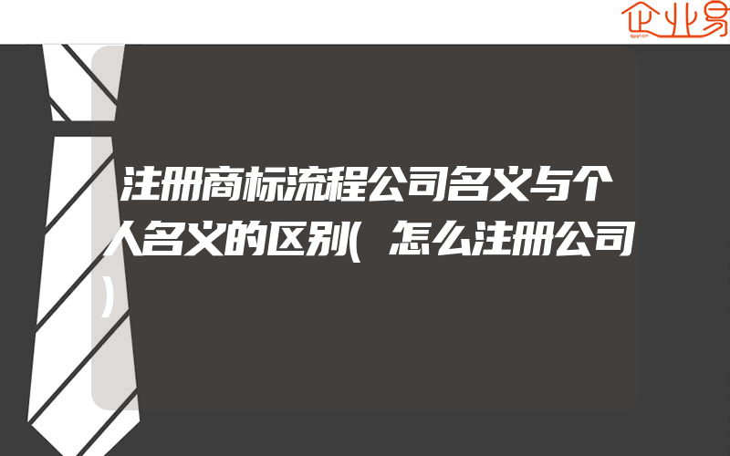 注册商标流程公司名义与个人名义的区别(怎么注册公司)