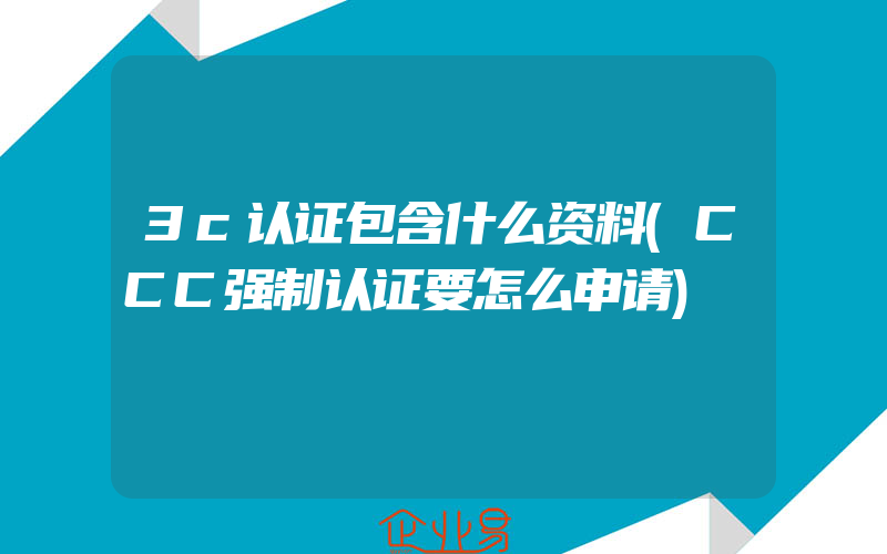 3c认证包含什么资料(CCC强制认证要怎么申请)