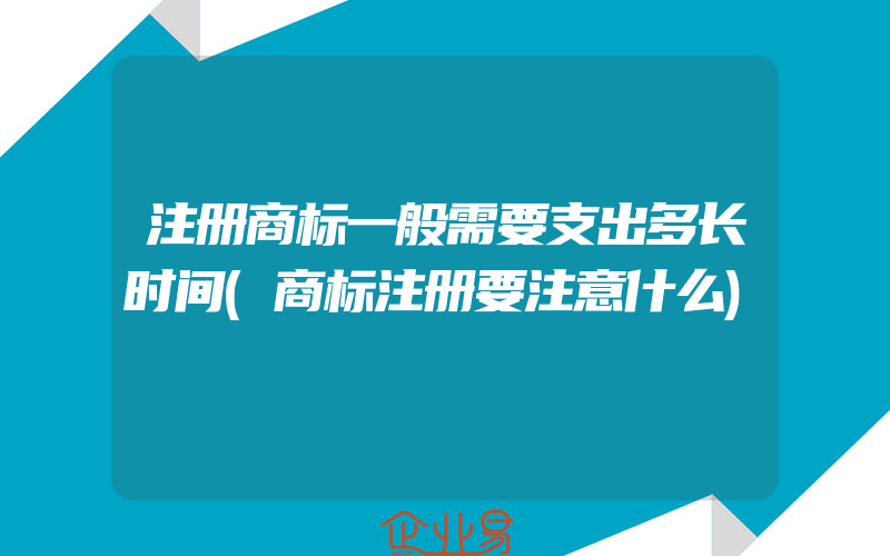 注册商标一般需要支出多长时间(商标注册要注意什么)