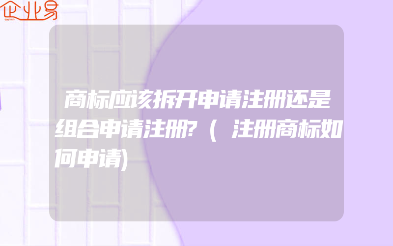 商标应该拆开申请注册还是组合申请注册?(注册商标如何申请)