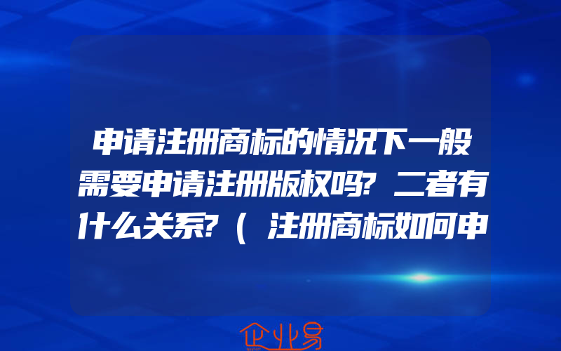 申请注册商标的情况下一般需要申请注册版权吗?二者有什么关系?(注册商标如何申请)