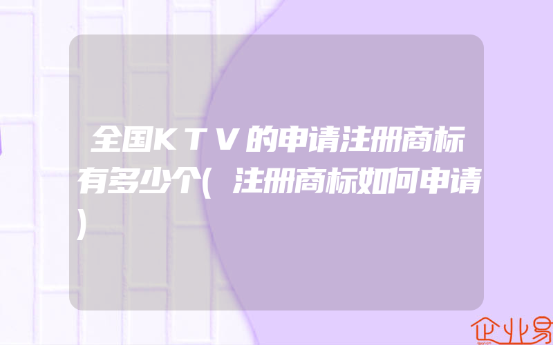 全国KTV的申请注册商标有多少个(注册商标如何申请)