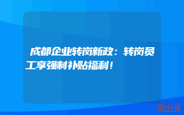 成都企业转岗新政：转岗员工享强制补贴福利！