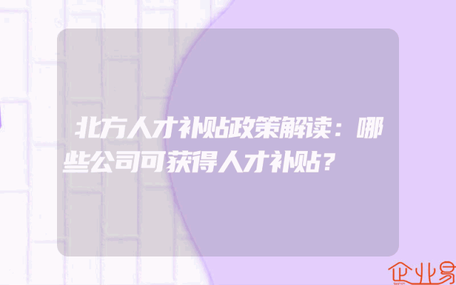 北方人才补贴政策解读：哪些公司可获得人才补贴？