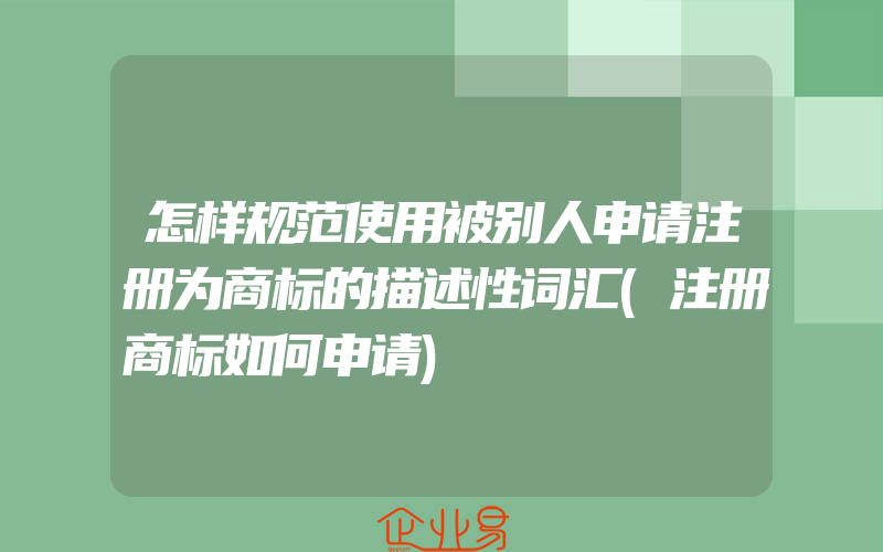 怎样规范使用被别人申请注册为商标的描述性词汇(注册商标如何申请)