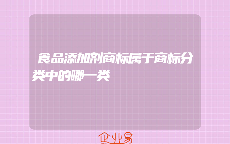 食品添加剂商标属于商标分类中的哪一类