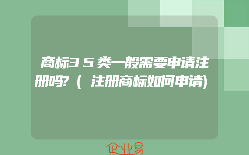 商标35类一般需要申请注册吗?(注册商标如何申请)