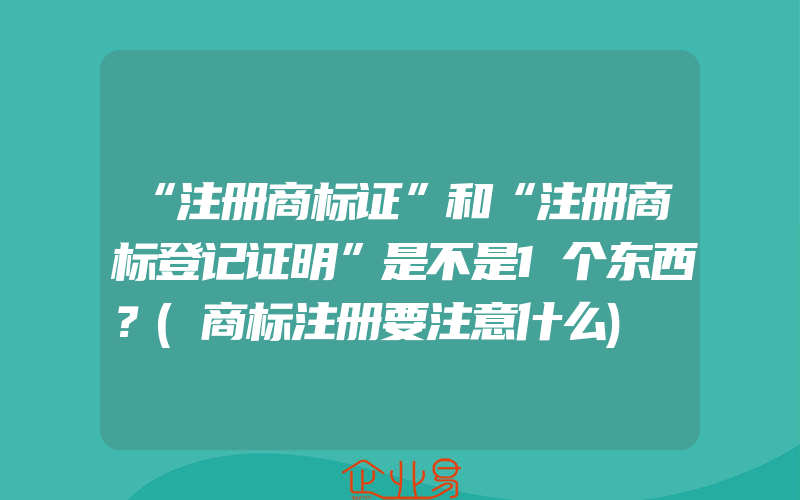 “注册商标证”和“注册商标登记证明”是不是1个东西？(商标注册要注意什么)