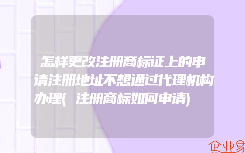 怎样更改注册商标证上的申请注册地址不想通过代理机构办理(注册商标如何申请)