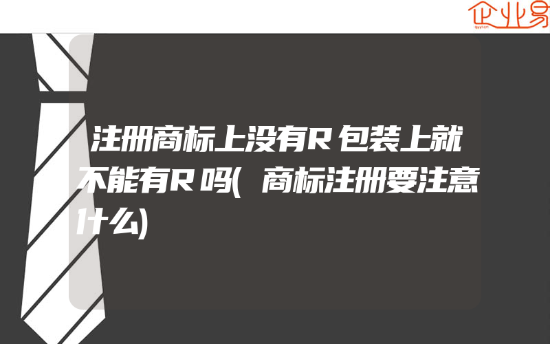 注册商标上没有R包装上就不能有R吗(商标注册要注意什么)