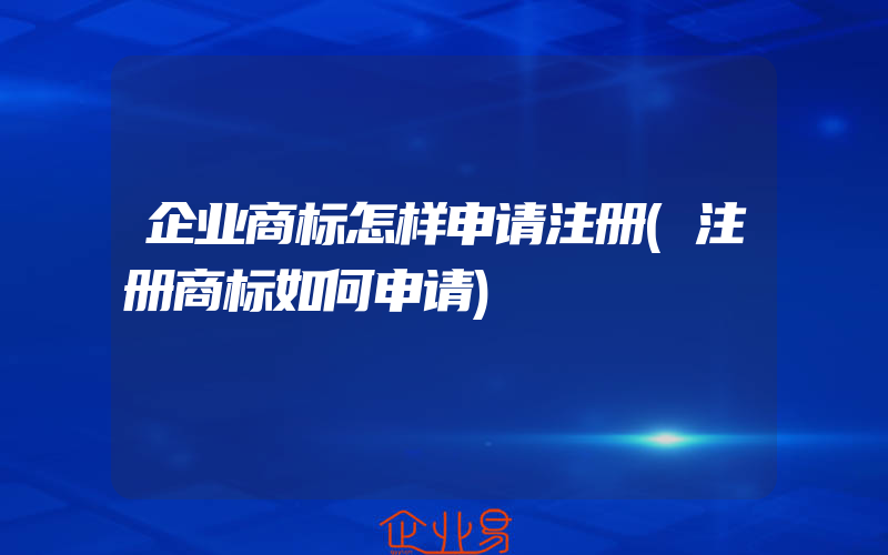 企业商标怎样申请注册(注册商标如何申请)