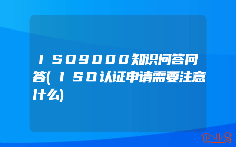 ISO9000知识问答问答(ISO认证申请需要注意什么)