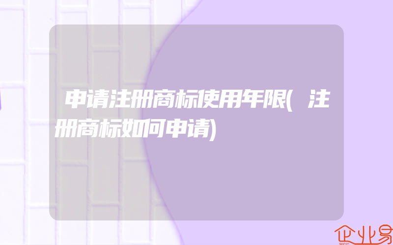 申请注册商标使用年限(注册商标如何申请)