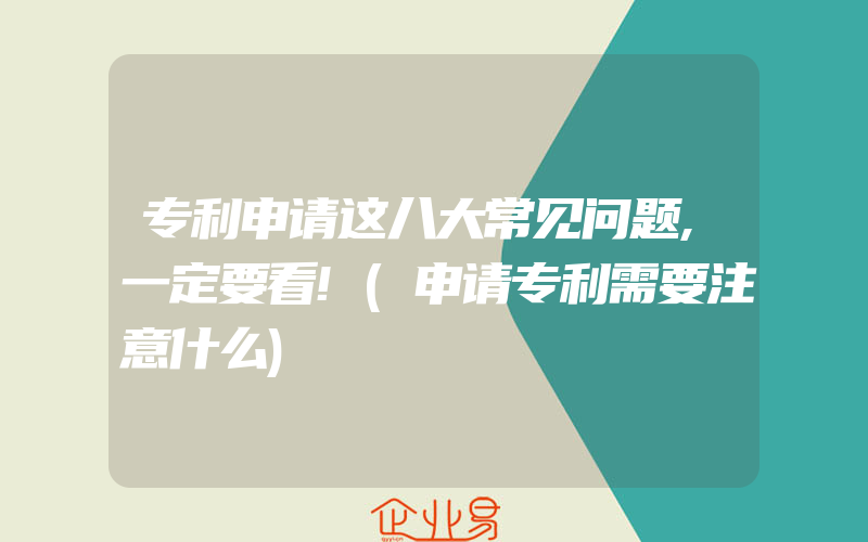 专利申请这八大常见问题,一定要看!(申请专利需要注意什么)