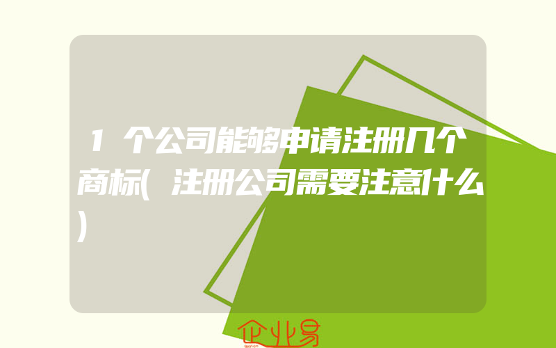 1个公司能够申请注册几个商标(注册公司需要注意什么)