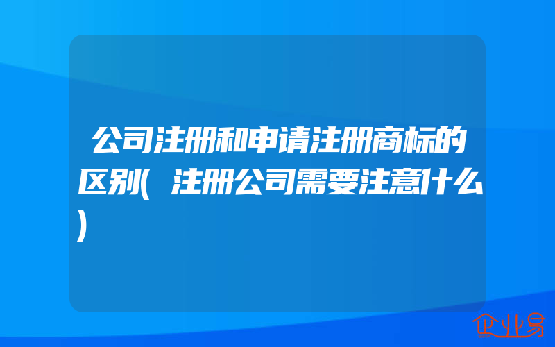 公司注册和申请注册商标的区别(注册公司需要注意什么)