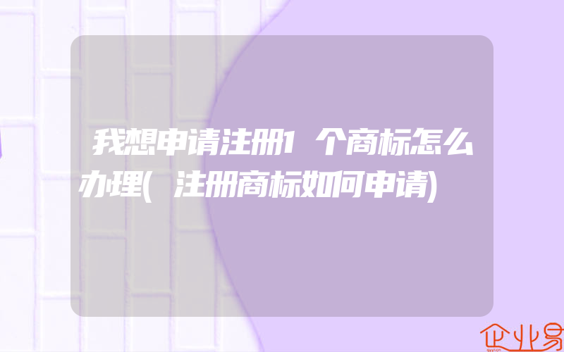 我想申请注册1个商标怎么办理(注册商标如何申请)