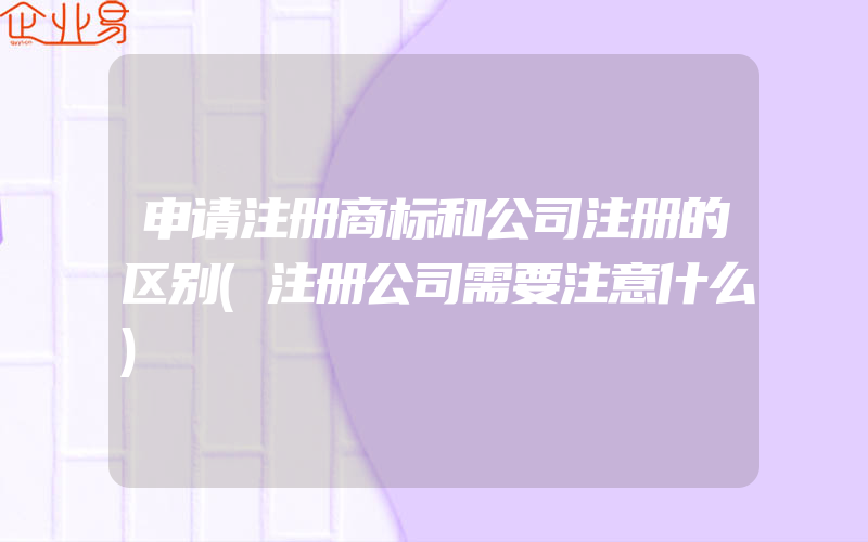 申请注册商标和公司注册的区别(注册公司需要注意什么)