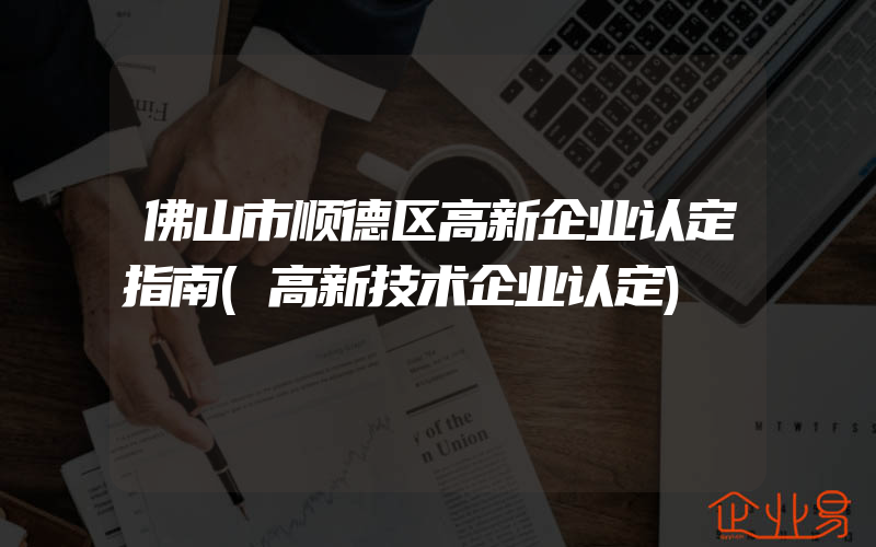 佛山市顺德区高新企业认定指南(高新技术企业认定)