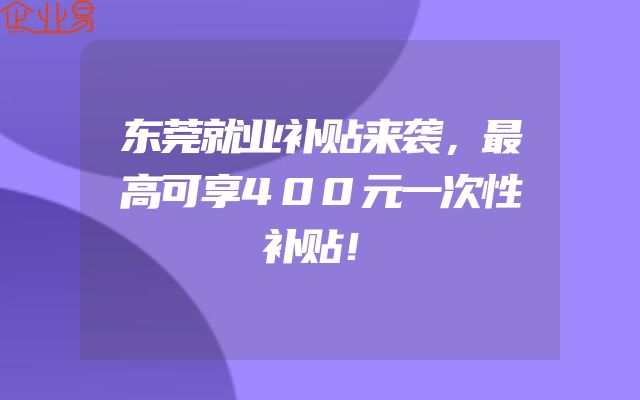 东莞就业补贴来袭，最高可享400元一次性补贴！