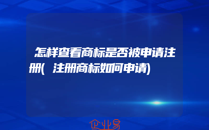 怎样查看商标是否被申请注册(注册商标如何申请)