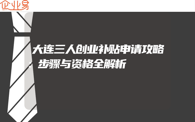 大连三人创业补贴申请攻略：步骤与资格全解析