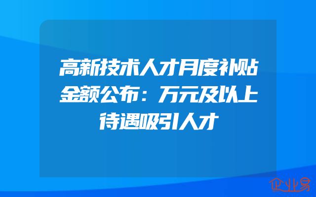 高新技术人才月度补贴金额公布：万元及以上待遇吸引人才