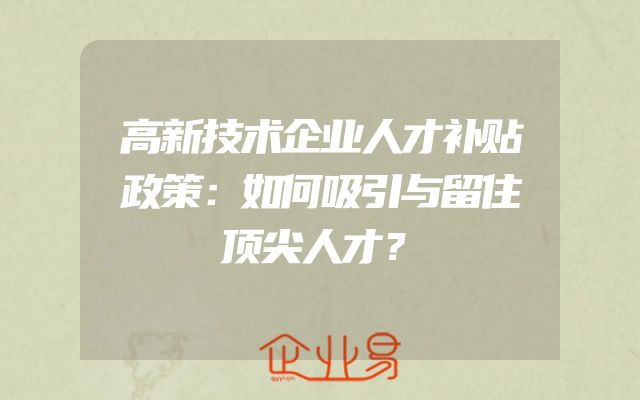 高新技术企业人才补贴政策：如何吸引与留住顶尖人才？