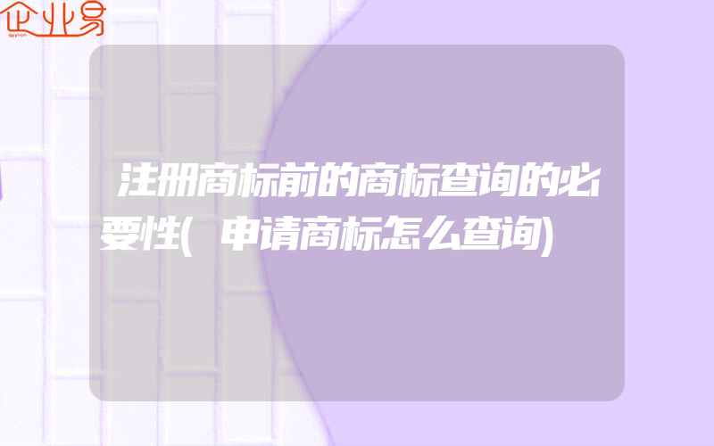 注册商标前的商标查询的必要性(申请商标怎么查询)