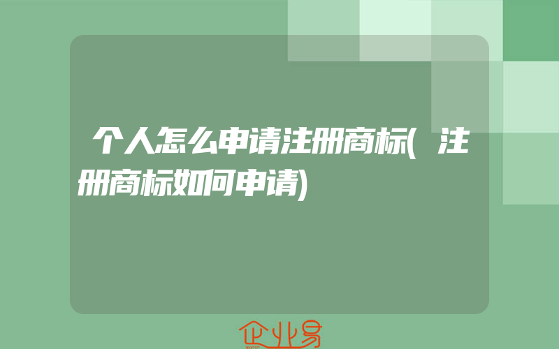 个人怎么申请注册商标(注册商标如何申请)