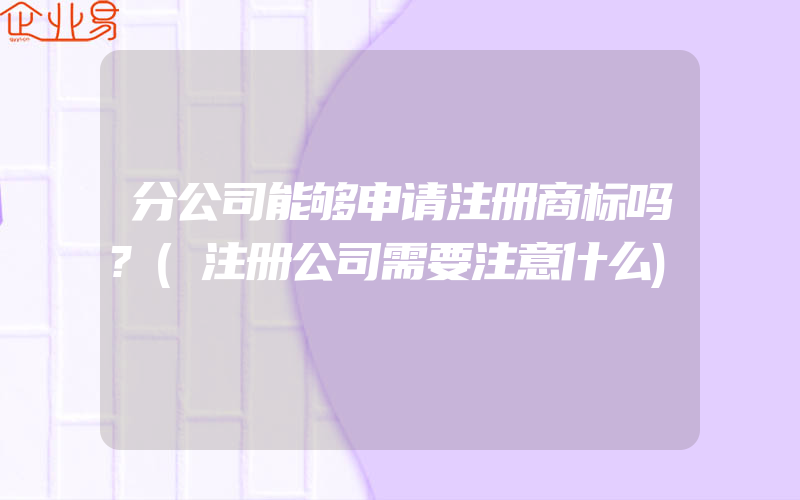 分公司能够申请注册商标吗?(注册公司需要注意什么)