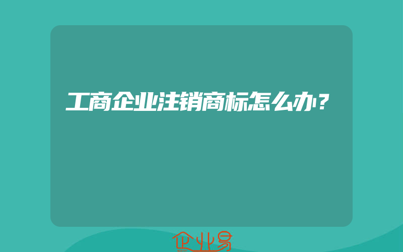 工商企业注销商标怎么办？