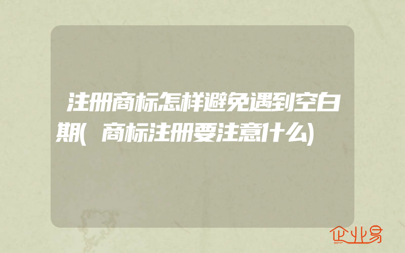 注册商标怎样避免遇到空白期(商标注册要注意什么)