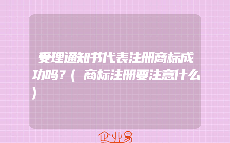 受理通知书代表注册商标成功吗？(商标注册要注意什么)