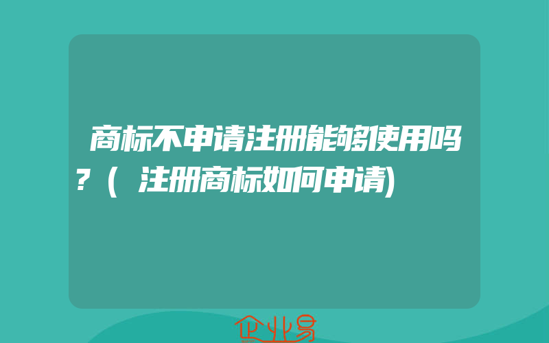 商标不申请注册能够使用吗?(注册商标如何申请)