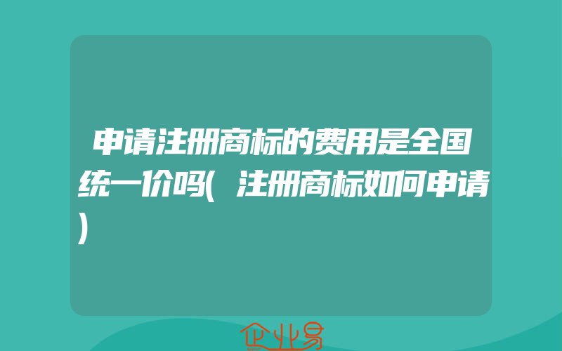 申请注册商标的费用是全国统一价吗(注册商标如何申请)