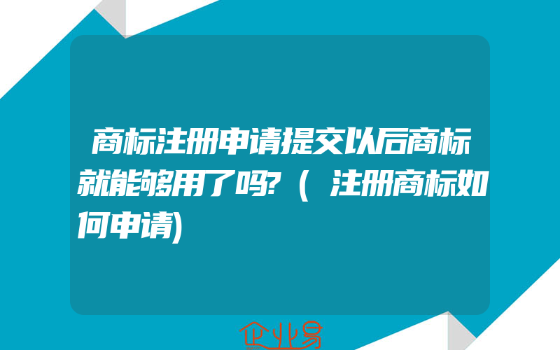 商标注册申请提交以后商标就能够用了吗?(注册商标如何申请)