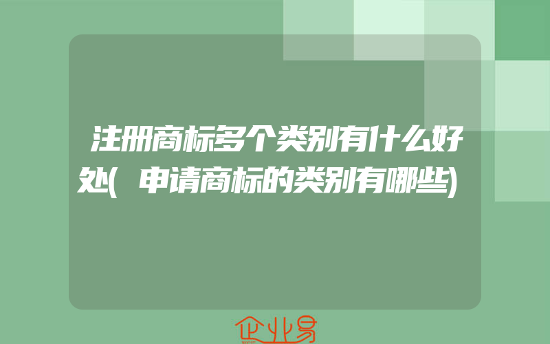 注册商标多个类别有什么好处(申请商标的类别有哪些)