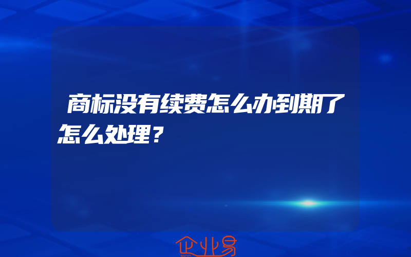 商标没有续费怎么办到期了怎么处理？