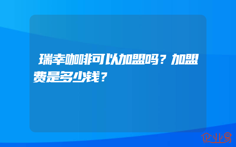 瑞幸咖啡可以加盟吗？加盟费是多少钱？