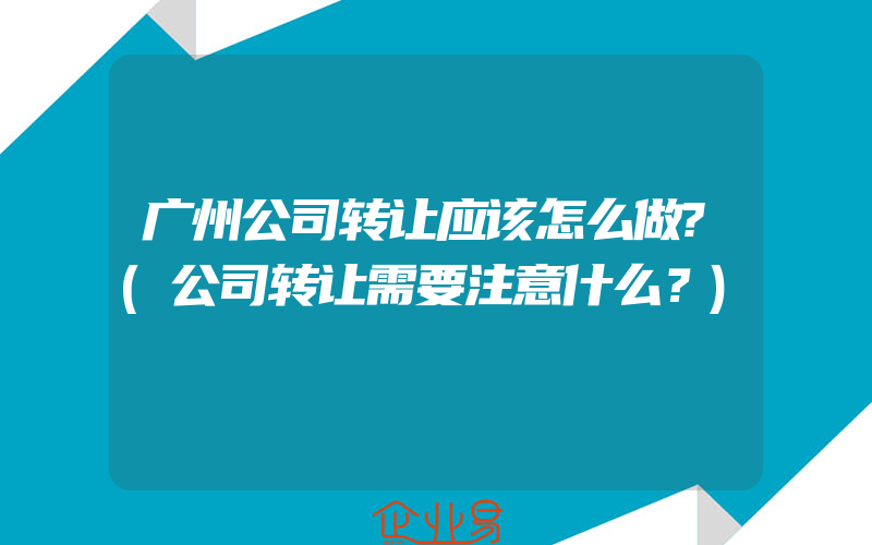 广州公司转让应该怎么做?(公司转让需要注意什么？)