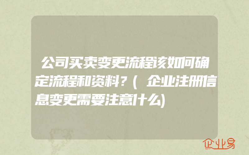 公司买卖变更流程该如何确定流程和资料？(企业注册信息变更需要注意什么)